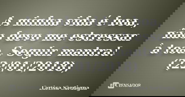 A minha vida é boa, não devo me estressar à toa. Seguir mantra! (22/01/2018)... Frase de Larissa Sardagna.