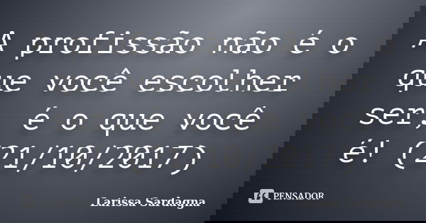 A profissão não é o que você escolher ser, é o que você é! (21/10/2017)... Frase de Larissa Sardagna.