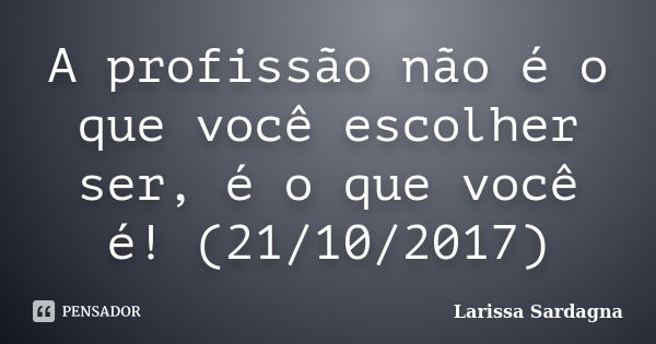 A profissão não é o que você escolher ser, é o que você é! (21/10/2017)... Frase de Larissa Sardagna.