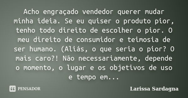 Acho engraçado vendedor querer mudar minha ideia. Se eu quiser o produto pior, tenho todo direito de escolher o pior. O meu direito de consumidor e teimosia de ... Frase de Larissa Sardagna.