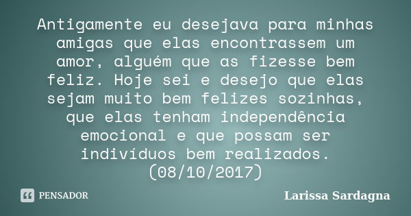 Antigamente eu desejava para minhas amigas que elas encontrassem um amor, alguém que as fizesse bem feliz. Hoje sei e desejo que elas sejam muito bem felizes so... Frase de Larissa Sardagna.