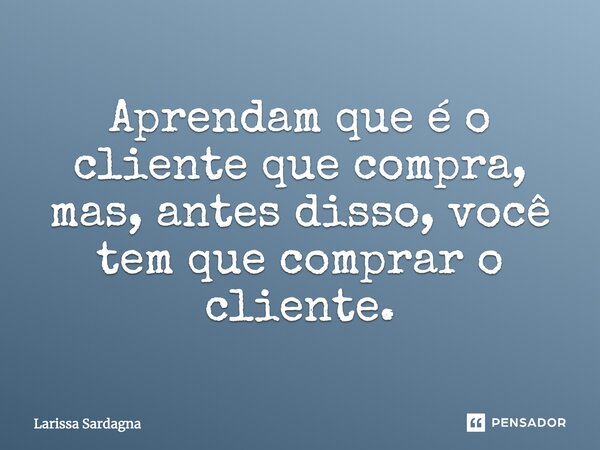 Aprendam que é o cliente que compra, mas, antes disso, você tem que comprar o cliente.... Frase de Larissa Sardagna.