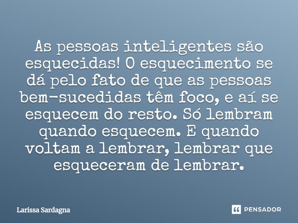 As pessoas inteligentes são esquecidas! O esquecimento se dá pelo fato de que as pessoas bem-sucedidas têm foco, e aí se esquecem do resto. Só lembram quando es... Frase de Larissa Sardagna.