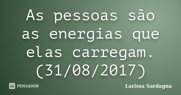 As pessoas são as energias que elas carregam. (31/08/2017)... Frase de Larissa Sardagna.