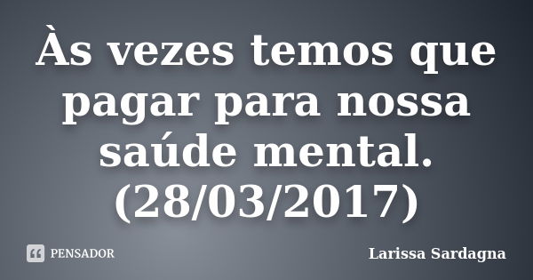 Às vezes temos que pagar para nossa saúde mental. (28/03/2017)... Frase de Larissa Sardagna.