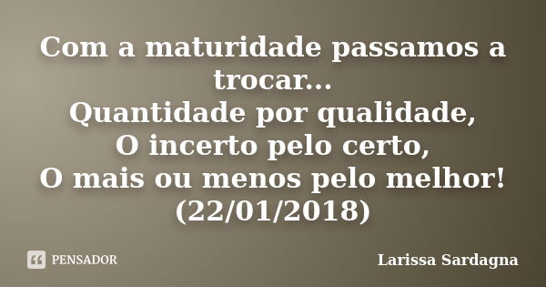 Com a maturidade passamos a trocar... Quantidade por qualidade, O incerto pelo certo, O mais ou menos pelo melhor! (22/01/2018)... Frase de Larissa Sardagna.