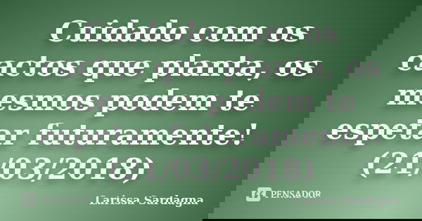 Cuidado com os cactos que planta, os mesmos podem te espetar futuramente! (21/03/2018)... Frase de Larissa Sardagna.