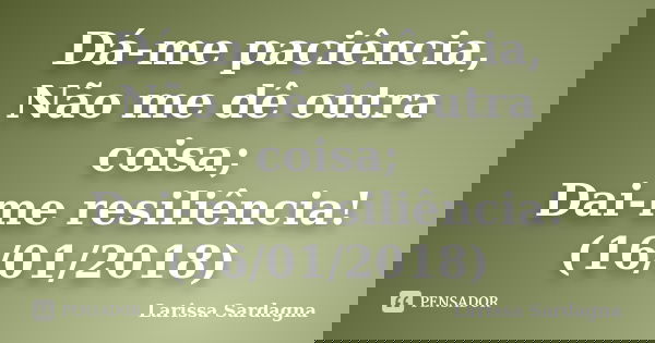 Dá-me paciência, Não me dê outra coisa; Dai-me resiliência! (16/01/2018)... Frase de Larissa Sardagna.