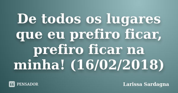 De todos os lugares que eu prefiro ficar, prefiro ficar na minha! (16/02/2018)... Frase de Larissa Sardagna.