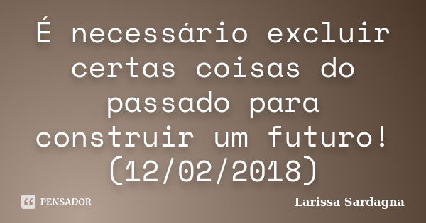 É necessário excluir certas coisas do passado para construir um futuro! (12/02/2018)... Frase de Larissa Sardagna.