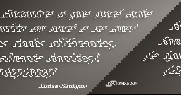 Encontre o que você ache bonito em você e se ame! Somos todos diferentes, (e igualmente bonitos). (22/02/2018)... Frase de Larissa Sardagna.