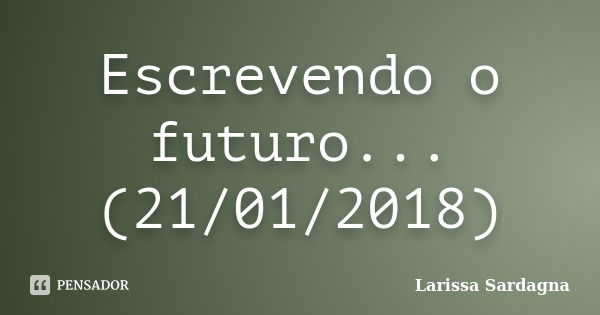 Escrevendo o futuro... (21/01/2018)... Frase de Larissa Sardagna.