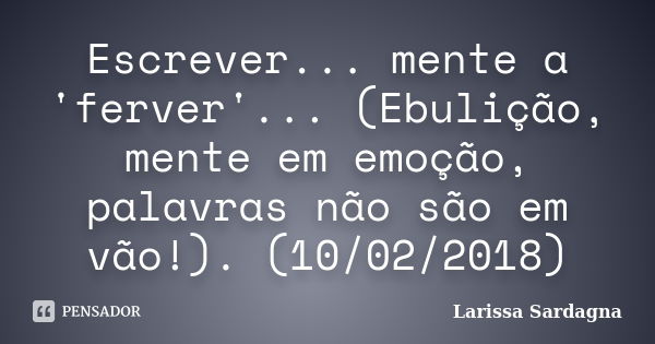 Escrever... mente a 'ferver'... (Ebulição, mente em emoção, palavras não são em vão!). (10/02/2018)... Frase de Larissa Sardagna.