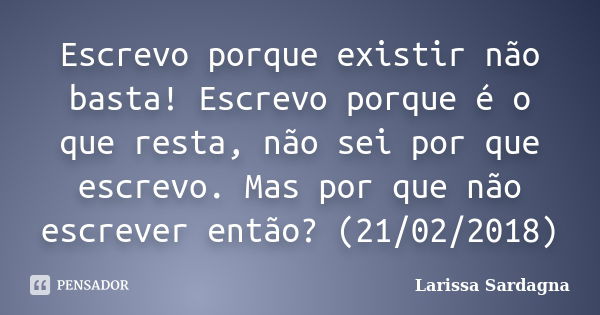 Escrevo porque existir não basta! Escrevo porque é o que resta, não sei por que escrevo. Mas por que não escrever então? (21/02/2018)... Frase de Larissa Sardagna.