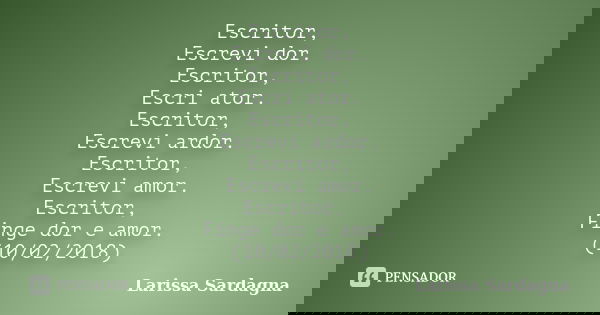 Escritor, Escrevi dor. Escritor, Escri ator. Escritor, Escrevi ardor. Escritor, Escrevi amor. Escritor, Finge dor e amor. (10/02/2018)... Frase de Larissa Sardagna.