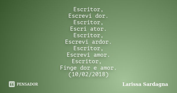 Escritor, Escrevi dor. Escritor, Escri ator. Escritor, Escrevi ardor. Escritor, Escrevi amor. Escritor, Finge dor e amor. (10/02/2018)... Frase de Larissa Sardagna.