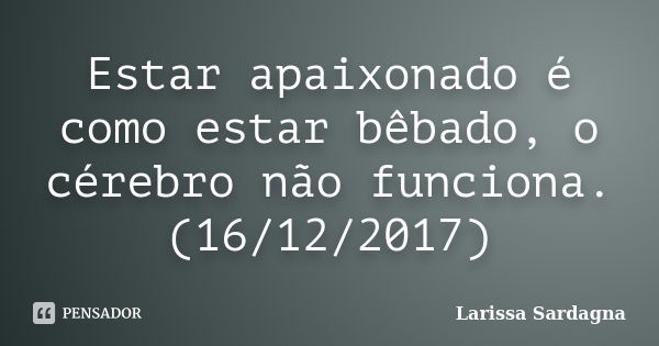 Estar apaixonado é como estar bêbado, o cérebro não funciona. (16/12/2017)... Frase de Larissa Sardagna.