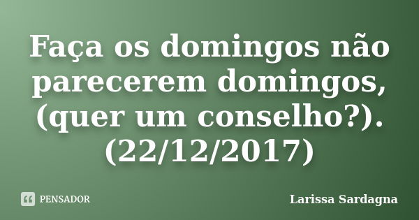 Faça os domingos não parecerem domingos, (quer um conselho?). (22/12/2017)... Frase de Larissa Sardagna.