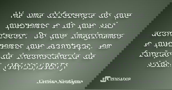 Há uma diferença do que queremos e do que vai acontecer. Do que imaginamos e queremos que aconteça, em função da inconstância da vida! (06/11/2017)... Frase de Larissa Sardagna.