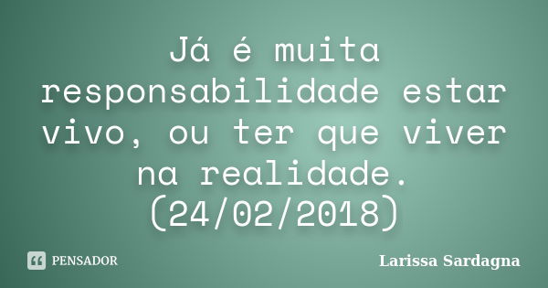 Já é muita responsabilidade estar vivo, ou ter que viver na realidade. (24/02/2018)... Frase de Larissa Sardagna.