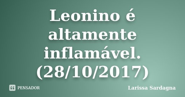 Leonino é altamente inflamável. (28/10/2017)... Frase de Larissa Sardagna.