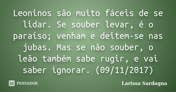 Leoninos são muito fáceis de se lidar. Se souber levar, é o paraíso; venham e deitem-se nas jubas. Mas se não souber, o leão também sabe rugir, e vai saber igno... Frase de Larissa Sardagna.