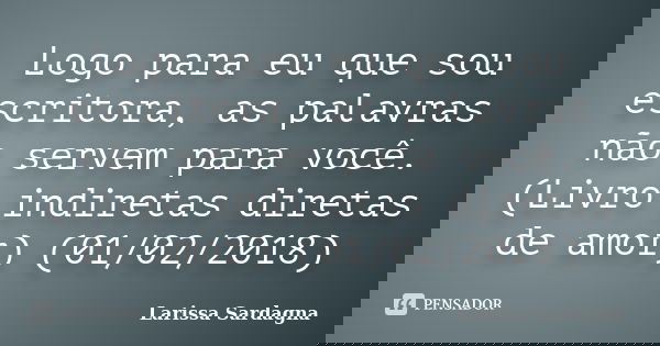 Logo para eu que sou escritora, as palavras não servem para você. (Livro indiretas diretas de amor) (01/02/2018)... Frase de Larissa Sardagna.