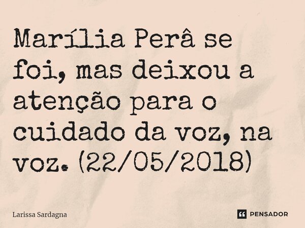 ⁠Marília Perâ se foi, mas deixou a atenção para o cuidado da voz, na voz. (22/05/2018)... Frase de Larissa Sardagna.
