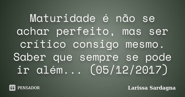 Maturidade é não se achar perfeito, mas ser crítico consigo mesmo. Saber que sempre se pode ir além... (05/12/2017)... Frase de Larissa Sardagna.