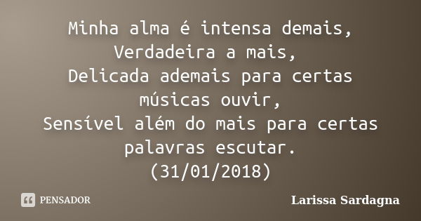 Minha alma é intensa demais, Verdadeira a mais, Delicada ademais para certas músicas ouvir, Sensível além do mais para certas palavras escutar. (31/01/2018)... Frase de Larissa Sardagna.