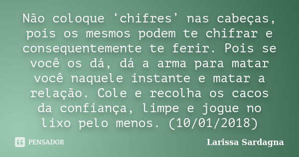 Não coloque ‘chifres’ nas cabeças, pois os mesmos podem te chifrar e consequentemente te ferir. Pois se você os dá, dá a arma para matar você naquele instante e... Frase de Larissa Sardagna.