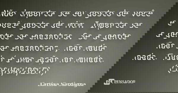 Não importa se eu gosto de você e você gosta de mim. Importa se a gente se encontra. Se a gente não se encontrar, não muda nada. Tudo é uma ação no mundo. (18/0... Frase de Larissa Sardagna.