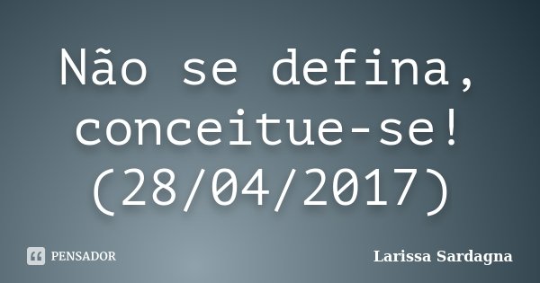 Não se defina, conceitue-se! (28/04/2017)... Frase de Larissa Sardagna.