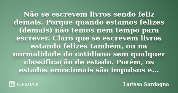 Não se escrevem livros sendo feliz demais. Porque quando estamos felizes (demais) não temos nem tempo para escrever. Claro que se escrevem livros estando felize... Frase de Larissa Sardagna.