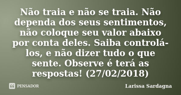 Não traia e não se traia. Não dependa dos seus sentimentos, não coloque seu valor abaixo por conta deles. Saiba controlá-los, e não dizer tudo o que sente. Obse... Frase de Larissa Sardagna.