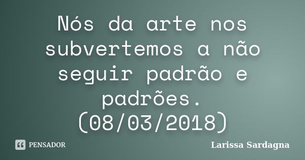 Nós da arte nos subvertemos a não seguir padrão e padrões. (08/03/2018)... Frase de Larissa Sardagna.