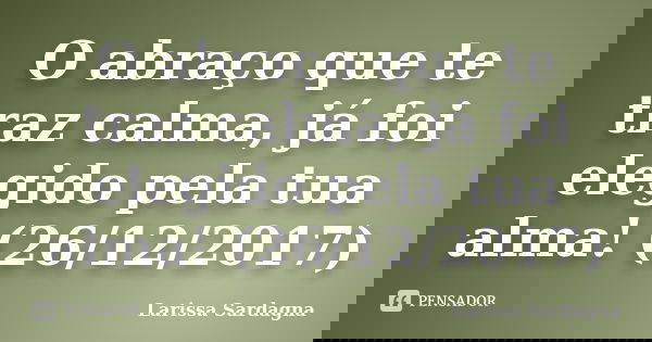 O abraço que te traz calma, já foi elegido pela tua alma! (26/12/2017)... Frase de Larissa Sardagna.