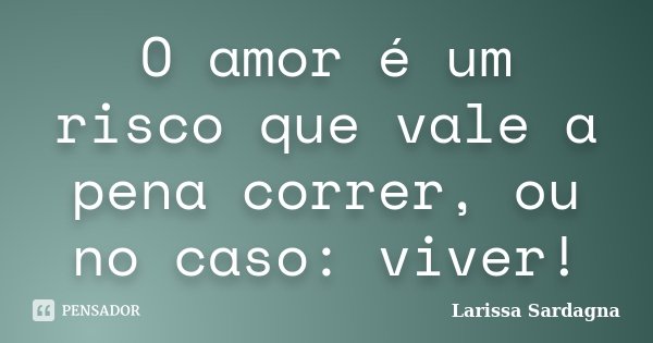 O amor é um risco que vale a pena correr, ou no caso: viver!... Frase de Larissa sardagna.