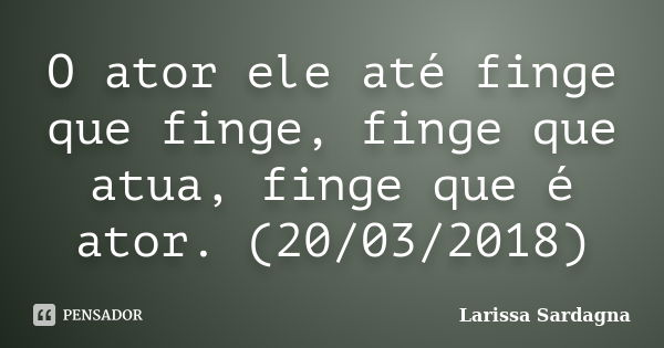 O ator ele até finge que finge, finge que atua, finge que é ator. (20/03/2018)... Frase de Larissa Sardagna.