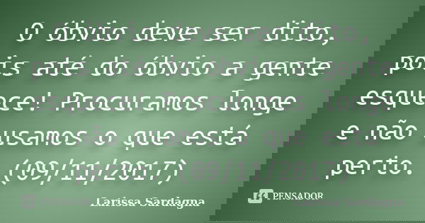 O óbvio deve ser dito, pois até do óbvio a gente esquece! Procuramos longe e não usamos o que está perto. (09/11/2017)... Frase de Larissa Sardagna.