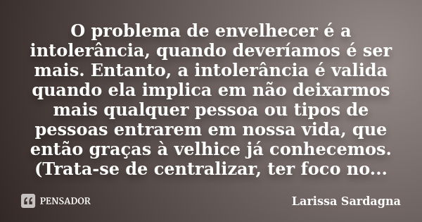 O problema de envelhecer é a intolerância, quando deveríamos é ser mais. Entanto, a intolerância é valida quando ela implica em não deixarmos mais qualquer pess... Frase de Larissa Sardagna.