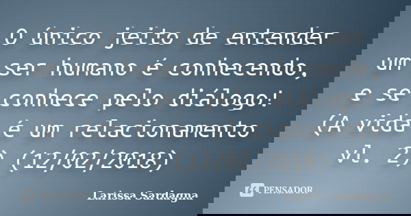 O único jeito de entender um ser humano é conhecendo, e se conhece pelo diálogo! (A vida é um relacionamento vl. 2) (12/02/2018)... Frase de Larissa Sardagna.