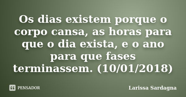 Os dias existem porque o corpo cansa, as horas para que o dia exista, e o ano para que fases terminassem. (10/01/2018)... Frase de Larissa Sardagna.