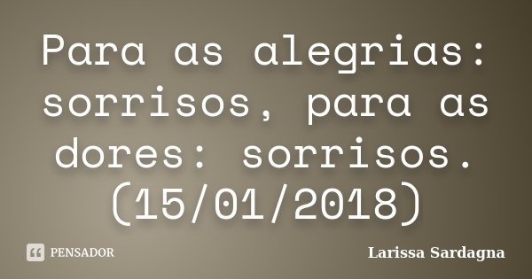 Para as alegrias: sorrisos, para as dores: sorrisos. (15/01/2018)... Frase de Larissa Sardagna.