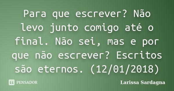 Para que escrever? Não levo junto comigo até o final. Não sei, mas e por que não escrever? Escritos são eternos. (12/01/2018)... Frase de Larissa Sardagna.