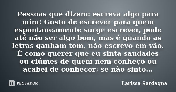 Pessoas que dizem: escreva algo para mim! Gosto de escrever para quem espontaneamente surge escrever, pode até não ser algo bom, mas é quando as letras ganham t... Frase de Larissa Sardagna.