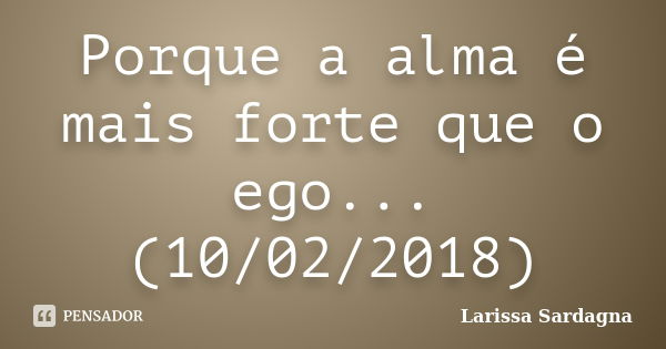 Porque a alma é mais forte que o ego... (10/02/2018)... Frase de Larissa Sardagna.