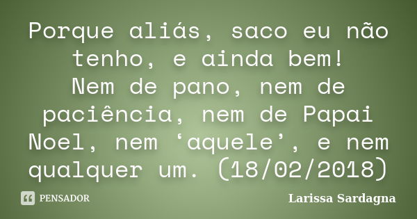 Porque aliás, saco eu não tenho, e ainda bem! Nem de pano, nem de paciência, nem de Papai Noel, nem ‘aquele’, e nem qualquer um. (18/02/2018)... Frase de Larissa Sardagna.