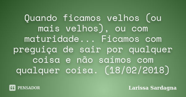 Quando ficamos velhos (ou mais velhos), ou com maturidade... Ficamos com preguiça de sair por qualquer coisa e não saímos com qualquer coisa. (18/02/2018)... Frase de Larissa Sardagna.