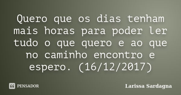 Quero que os dias tenham mais horas para poder ler tudo o que quero e ao que no caminho encontro e espero. (16/12/2017)... Frase de Larissa Sardagna.